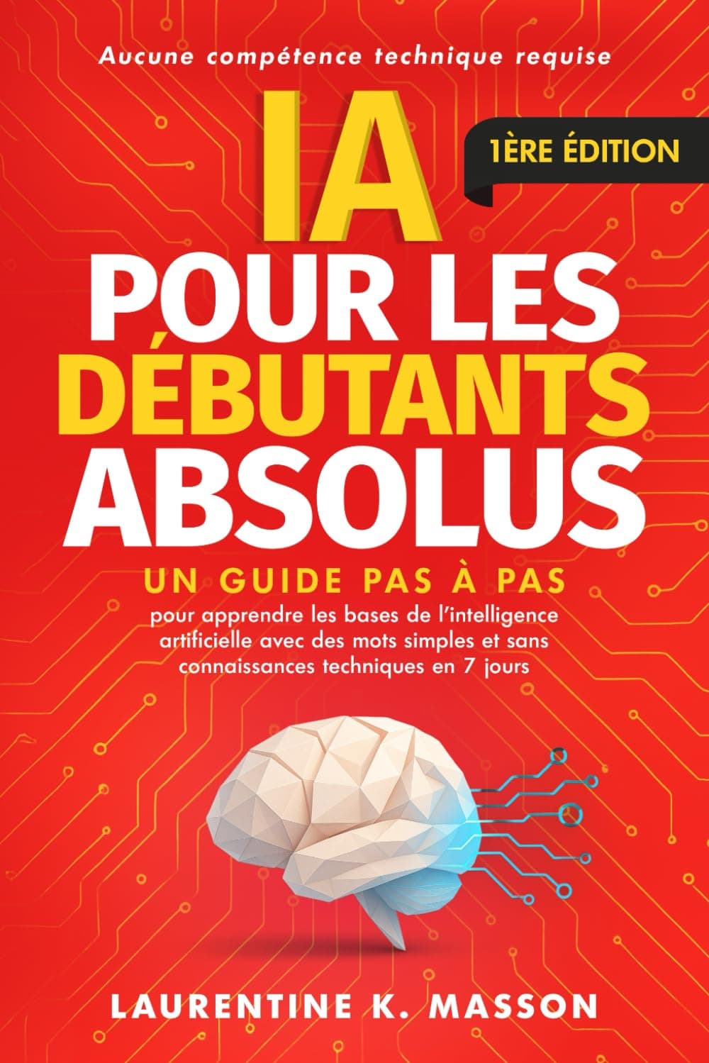 IA pour les débutants absolus: Un guide pas à pas pour apprendre les bases de l'intelligence artificielle avec des mots simples et sans connaissances techniques en 7 jours